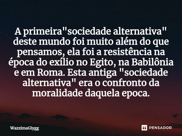 ⁠A primeira "sociedade alternativa" deste mundo foi muito além do que pensamos, ela foi a resistência na época do exílio no Egito, na Babilônia e em R... Frase de WazzimaGiygg.