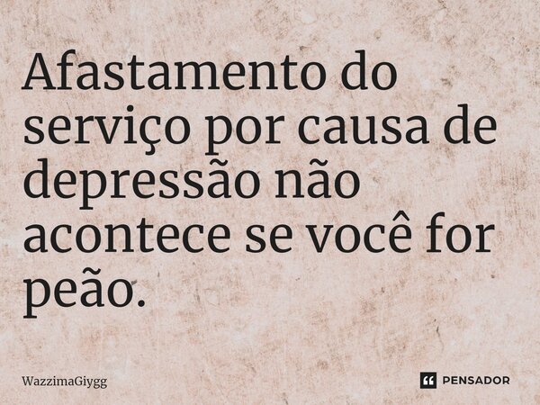 ⁠Afastamento do serviço por causa de depressão não acontece se você for peão.... Frase de WazzimaGiygg.