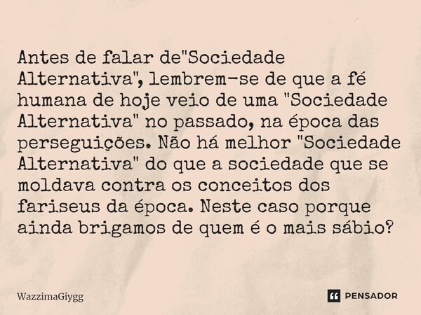 ⁠Antes de falar de "Sociedade Alternativa", lembrem-se de que a fé humana de hoje veio de uma "Sociedade Alternativa" no passado, na época d... Frase de WazzimaGiygg.