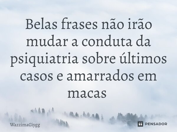 Belas frases não irão mudar a conduta da psiquiatria sobre últimos casos e amarrados em macas ⁠... Frase de WazzimaGiygg.