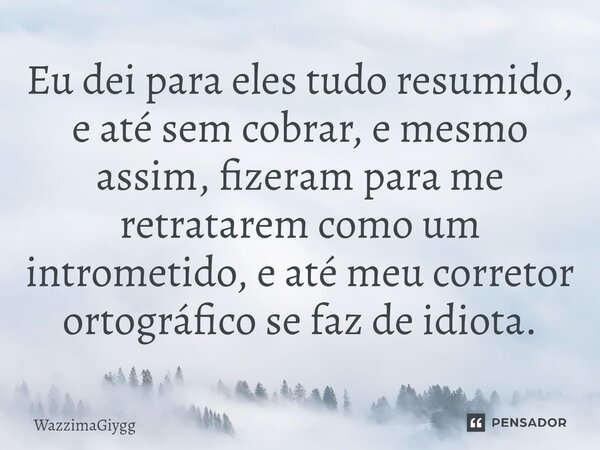 Eu dei para eles tudo resumido, e até sem cobrar, e mesmo assim, fizeram para me retratarem como um intrometido, e até meu corretor ortográfico se faz de idiota... Frase de WazzimaGiygg.