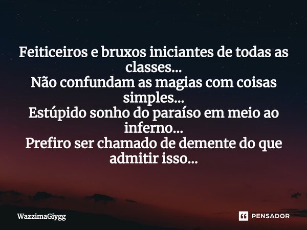 ⁠Feiticeiros e bruxos iniciantes de todas as classes… Não confundam as magias com coisas simples… Estúpido sonho do paraíso em meio ao inferno… Prefiro ser cham... Frase de WazzimaGiygg.