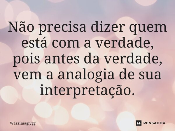 Não precisa dizer quem está com a verdade, pois antes da verdade, vem a analogia de sua interpretação.⁠... Frase de WazzimaGiygg.