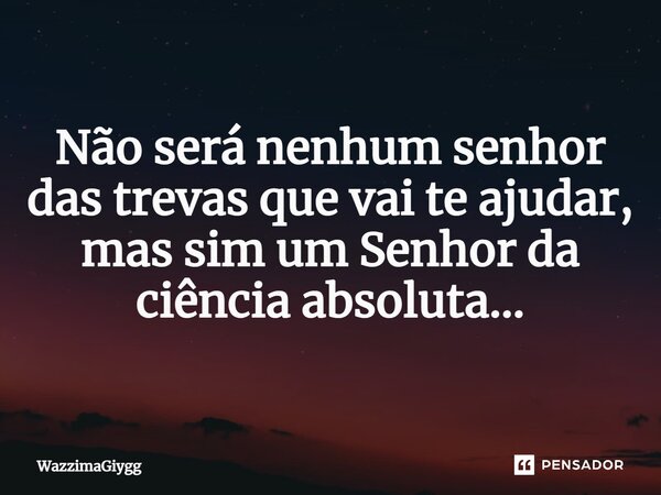 Não será nenhum senhor das trevas que vai te ajudar, mas sim um Senhor da ciência absoluta…... Frase de WazzimaGiygg.