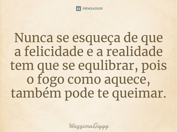 ⁠Nunca se esqueça de que a felicidade e a realidade tem que se equilibrar, pois o fogo como aquece, também pode te queimar.... Frase de WazzimaGiygg.