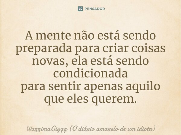 ⁠A mente não está sendo preparada para criar coisas novas, ela está sendo condicionada para sentir apenas aquilo que eles querem.... Frase de WazzimaGiygg (O diário amarelo de um idiota).