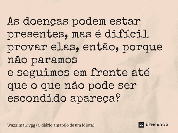 As doenças podem estar presentes, mas é difícil provar elas, então, porque não paramos e seguimos em frente até que o que não pode ser escondido apareça?... Frase de WazzimaGiygg (O diário amarelo de um idiota).