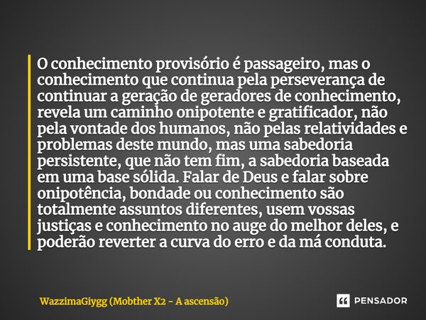 ⁠O conhecimento provisório é passageiro, mas o conhecimento que continua pela perseverança de continuar a geração de geradores de conhecimento, revela um caminh... Frase de WazzimaGiygg (Mobther X2 - A ascensão).