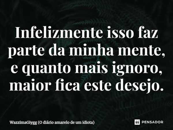 ⁠Infelizmente isso faz parte da minha mente, e quanto mais ignoro, maior fica este desejo.... Frase de WazzimaGiygg (O diário amarelo de um idiota).