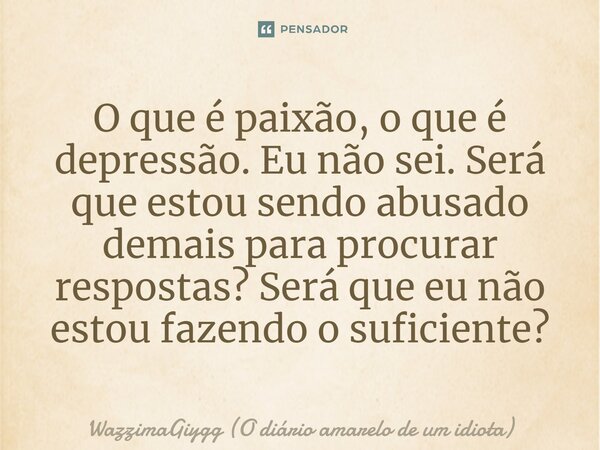 ⁠O que é paixão, o que é depressão. Eu não sei. Será que estou sendo abusado demais para procurar respostas? Será que eu não estou fazendo o suficiente?... Frase de WazzimaGiygg (O diário amarelo de um idiota).
