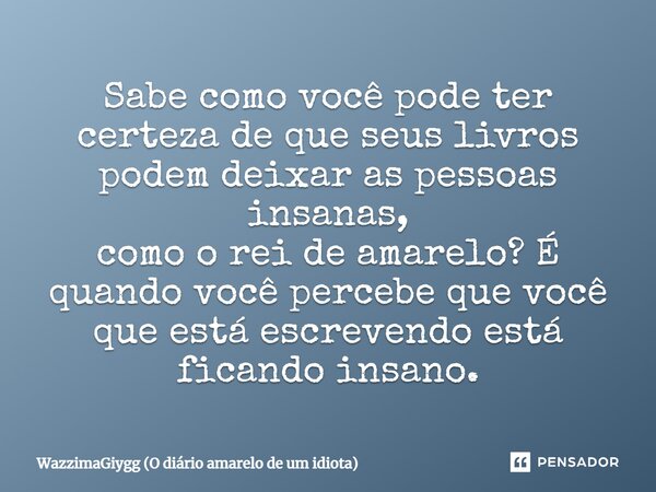⁠Sabe como você pode ter certeza de que seus livros podem deixar as pessoas insanas, como o rei de amarelo? É quando você percebe que você que está escrevendo e... Frase de WazzimaGiygg (O diário amarelo de um idiota).