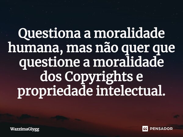 ⁠Questiona a moralidade humana, mas não quer que questione a moralidade dos Copyrights e propriedade intelectual.... Frase de WazzimaGiygg.