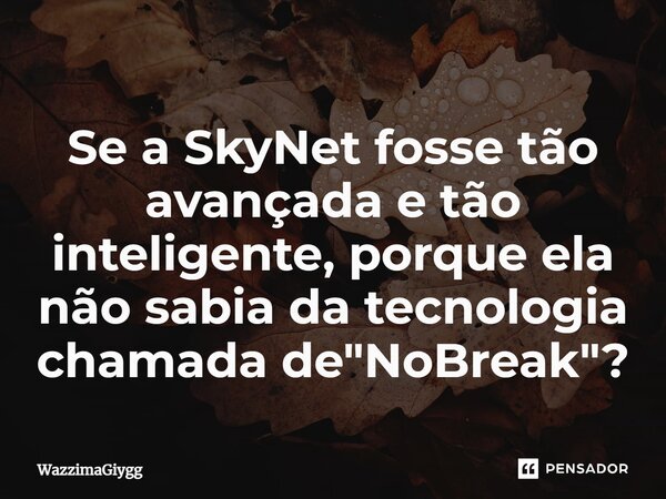 Se a SkyNet fosse tão avançada e tão inteligente, porque ela não sabia da tecnologia chamada de "NoBreak"?... Frase de WazzimaGiygg.