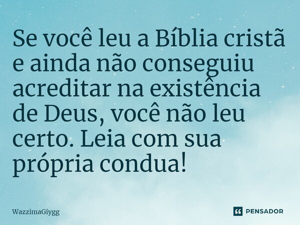 ⁠Se você leu a Bíblia cristã e ainda não conseguiu acreditar na existência de Deus, você não leu certo. Leia com sua própria conduta!... Frase de WazzimaGiygg.