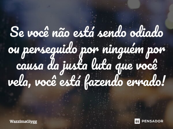 ⁠Se você não está sendo odiado ou perseguido por ninguém por causa da justa luta que você vela, você está fazendo errado!... Frase de WazzimaGiygg.