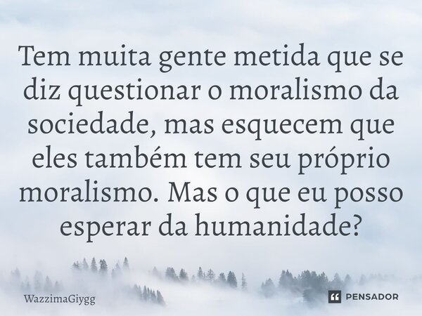 ⁠Tem muita gente metida que se diz questionar o moralismo da sociedade, mas esquecem que eles também tem seu próprio moralismo. Mas o que eu posso esperar da hu... Frase de WazzimaGiygg.