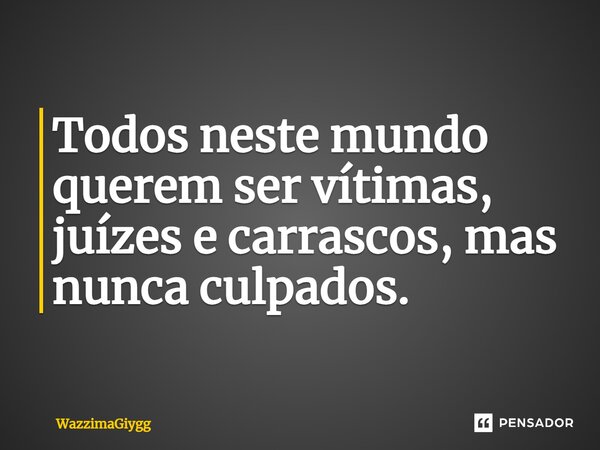 ⁠Todos neste mundo querem ser vítimas, juízes e carrascos, mas nunca culpados.... Frase de WazzimaGiygg.