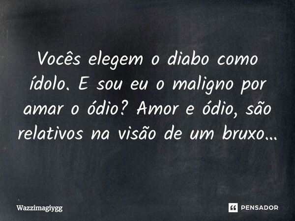 ⁠Vocês elegem o diabo como ídolo. E sou eu o maligno por amar o ódio? Amor e ódio, são relativos na visão de um bruxo…... Frase de WazzimaGiygg.