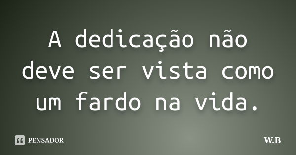 A dedicação não deve ser vista como um fardo na vida.... Frase de W.B..