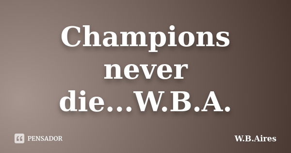 Champions never die...W.B.A.... Frase de W.B.Aires.