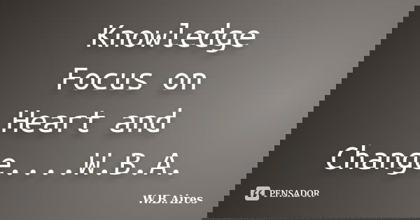 Knowledge Focus on Heart and Change....W.B.A.... Frase de W.B.Aires.