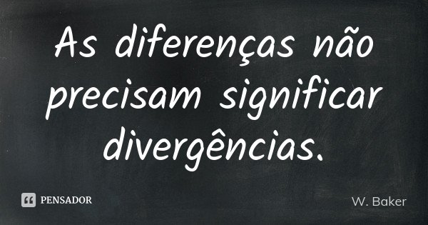 As diferenças não precisam significar divergências.... Frase de W. Baker.