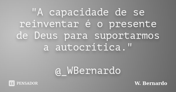 "A capacidade de se reinventar é o presente de Deus para suportarmos a autocrítica." @_WBernardo... Frase de W. Bernardo.