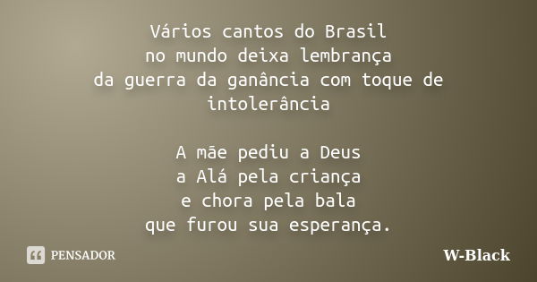 Vários cantos do Brasil no mundo deixa lembrança da guerra da ganância com toque de intolerância A mãe pediu a Deus a Alá pela criança e chora pela bala que fur... Frase de W-Black.