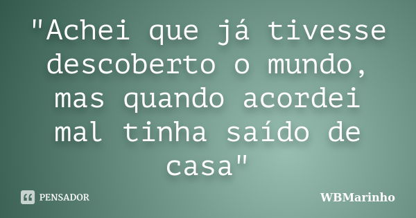 "Achei que já tivesse descoberto o mundo, mas quando acordei mal tinha saído de casa"... Frase de WBMarinho.