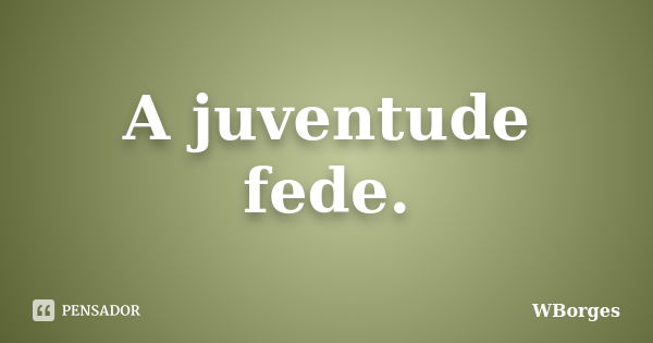 A juventude fede.... Frase de WBorges.