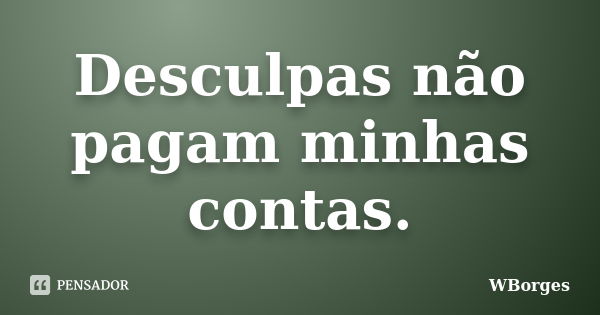 Desculpas não pagam minhas contas.... Frase de WBorges.