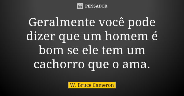 Geralmente você pode dizer que um homem é bom se ele tem um cachorro que o ama.... Frase de W. Bruce Cameron.