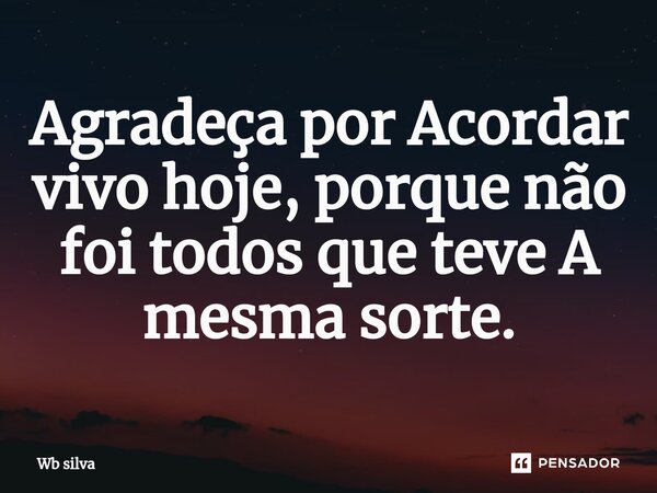 ⁠Agradeça por Acordar vivo hoje, porque não foi todos que teve A mesma sorte.... Frase de Wb silva.