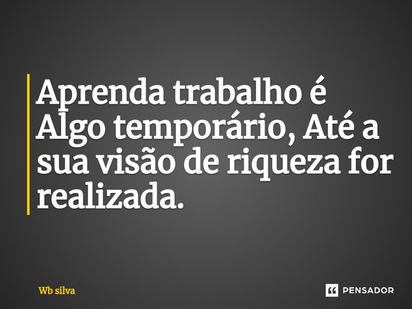 Aprenda trabalho é Algo temporário, Até a sua visão de riqueza for realizada.⁠... Frase de Wb silva.