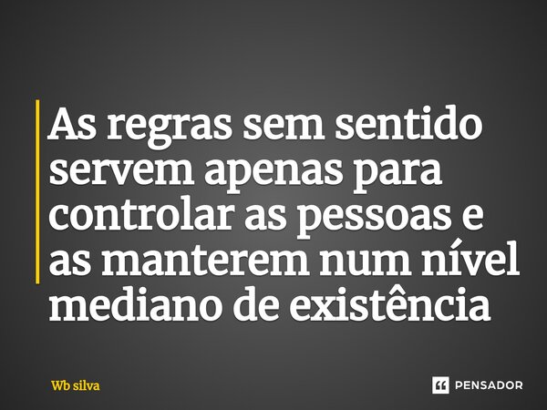 ⁠As regras sem sentido servem apenas para controlar as pessoas e as manterem num nível mediano de existência... Frase de Wb silva.