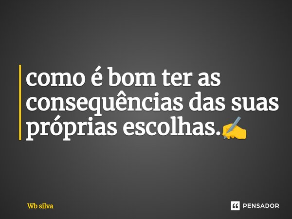 ⁠como é bom ter as consequências das suas próprias escolhas.✍️... Frase de Wb silva.