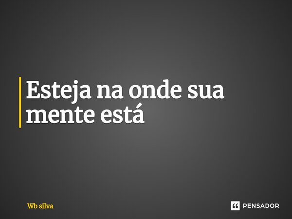 Esteja na onde sua mente está ⁠... Frase de Wb silva.