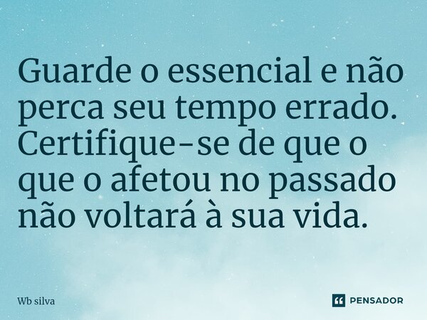 ⁠Guarde o essencial e não perca seu tempo errado. Certifique-se de que o que o afetou no passado não voltará à sua vida.... Frase de Wb silva.