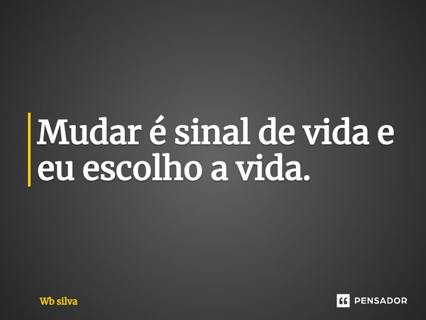 Mudar é sinal de vida e eu escolho a vida.... Frase de Wb silva.