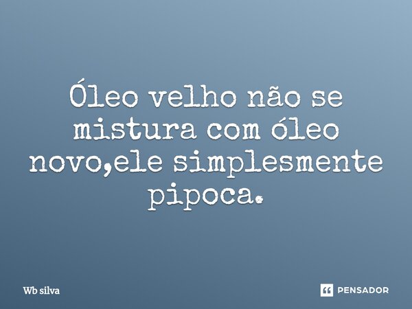 Óleo velho não se mistura com óleo novo,ele simplesmente pipoca.... Frase de Wb silva.