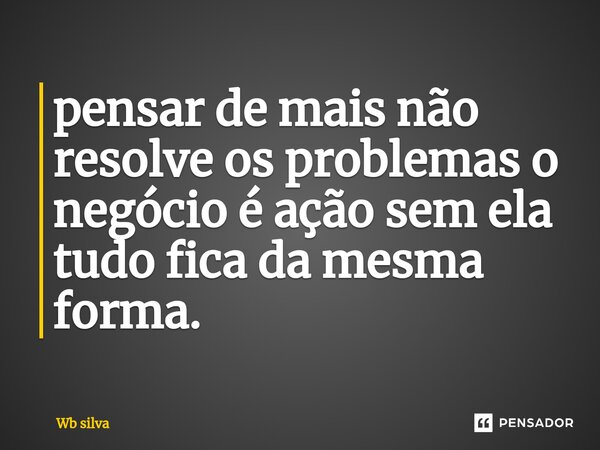 ⁠pensar de mais não resolve os problemas o negócio é ação sem ela tudo fica da mesma forma.... Frase de Wb silva.