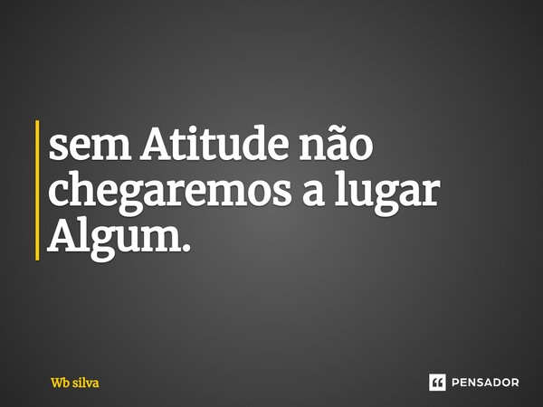 ⁠sem Atitude não chegaremos a lugar Algum.... Frase de Wb silva.