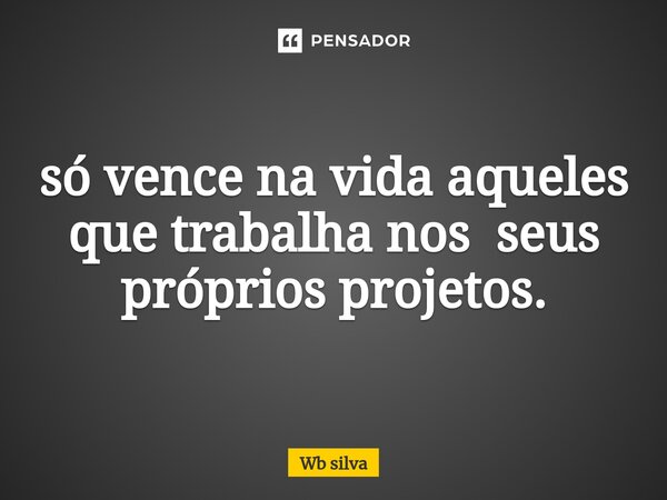 ⁠só vence na vida aqueles que trabalha nos seus próprios projetos.... Frase de Wb silva.