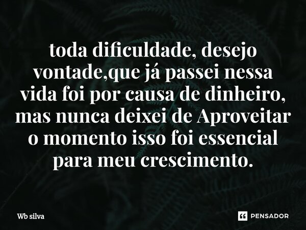 ⁠toda dificuldade, desejo vontade,que já passei nessa vida foi por causa de dinheiro, mas nunca deixei de Aproveitar o momento isso foi essencial para meu cresc... Frase de Wb silva.