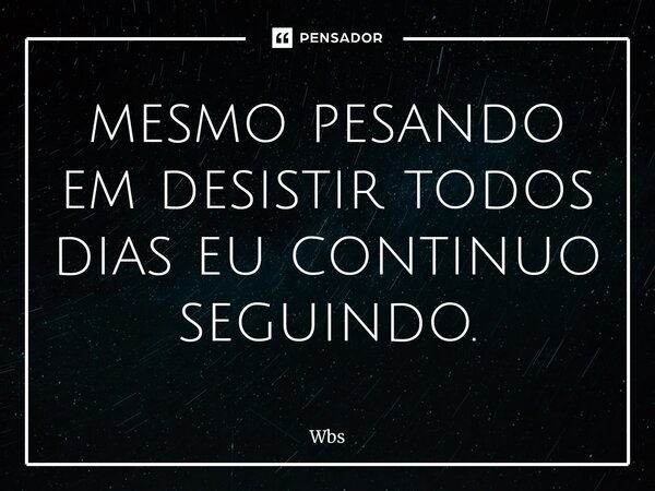 mesmo pesando em desistir todos dias eu continuo seguindo.... Frase de Wbs.