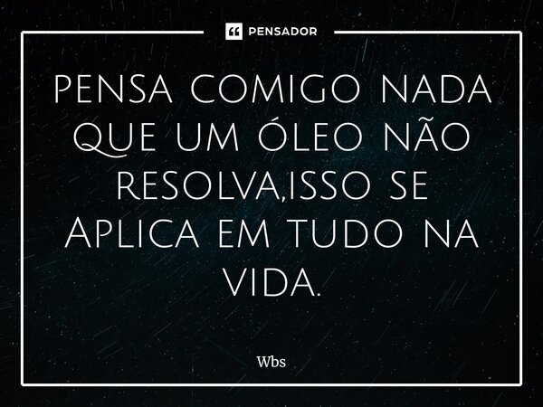 ⁠pensa comigo nada que um óleo não resolva,isso se Aplica em tudo na vida.... Frase de Wbs.