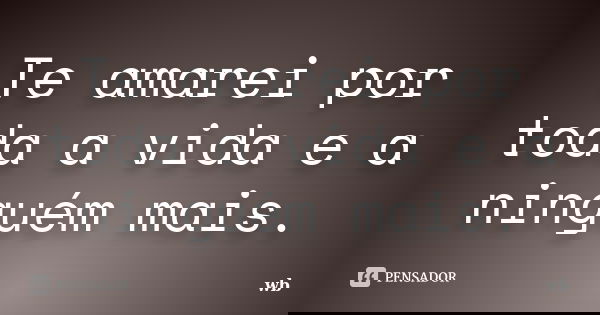 Te amarei por toda a vida e a ninguém mais.... Frase de wb.