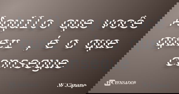 Aquilo que você quer , é o que consegue... Frase de W. Capano.