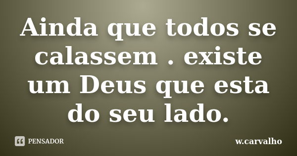 Ainda que todos se calassem . existe um Deus que esta do seu lado.... Frase de w.carvalho.