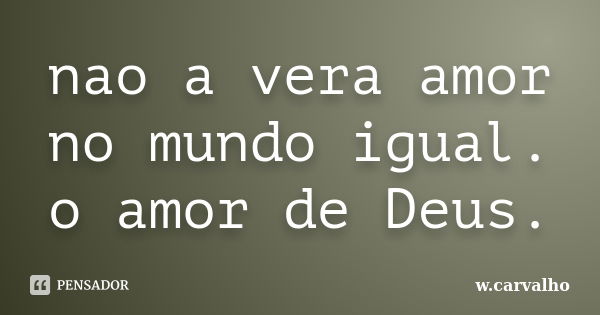 nao a vera amor no mundo igual. o amor de Deus.... Frase de w.carvalho.